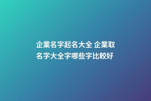 企業名字起名大全 企業取名字大全字哪些字比較好-第1張-公司起名-玄機派